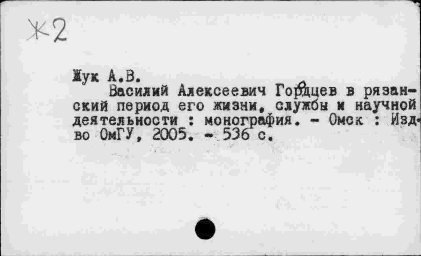 ﻿їук А.З.
Василий Алексеевич Гордцев в рязанский период его жизни, службы и научной деятельности : монография. - Омск : Изд< во ОмГУ, 2005. - 536 с.